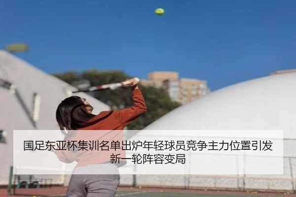 国足东亚杯集训名单出炉年轻球员竞争主力位置引发新一轮阵容变局