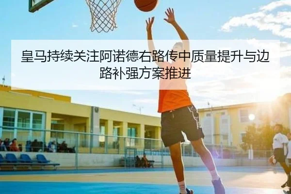 皇马持续关注阿诺德右路传中质量提升与边路补强方案推进