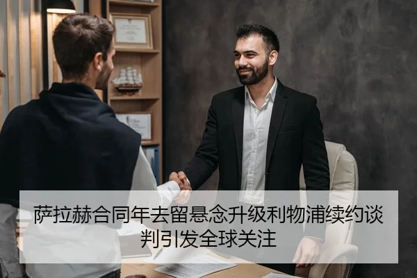 萨拉赫合同年去留悬念升级利物浦续约谈判引发全球关注