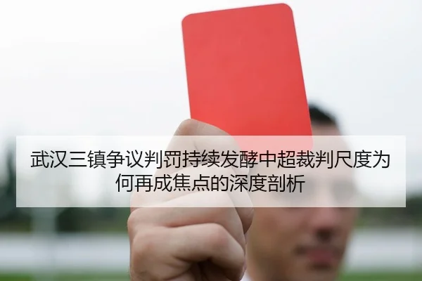 武汉三镇争议判罚持续发酵中超裁判尺度为何再成焦点的深度剖析